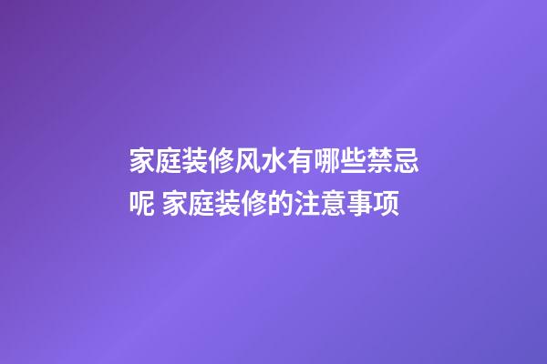 家庭装修风水有哪些禁忌呢 家庭装修的注意事项